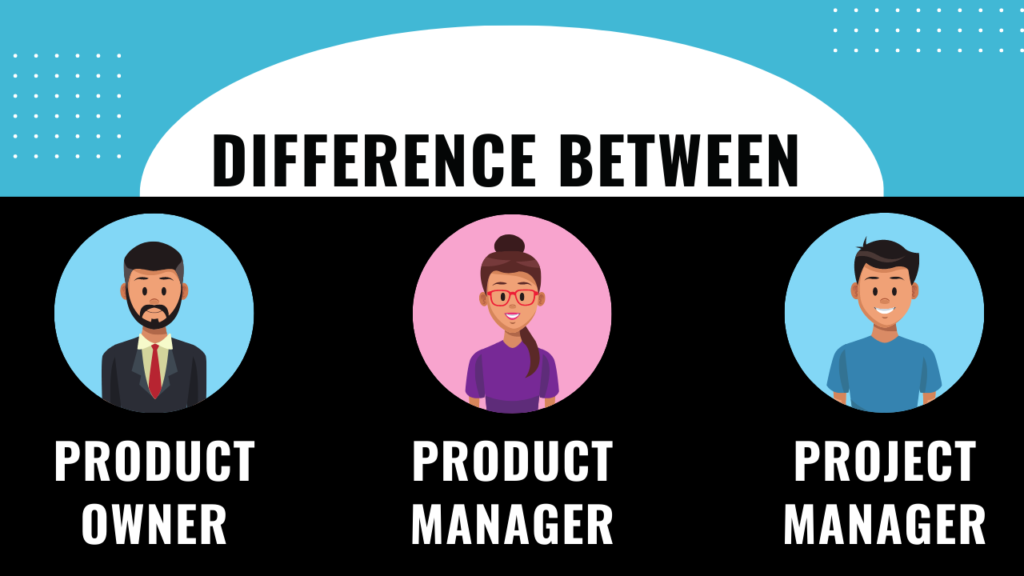 Difference between Product Owner, Product Manager, and Project Manager.